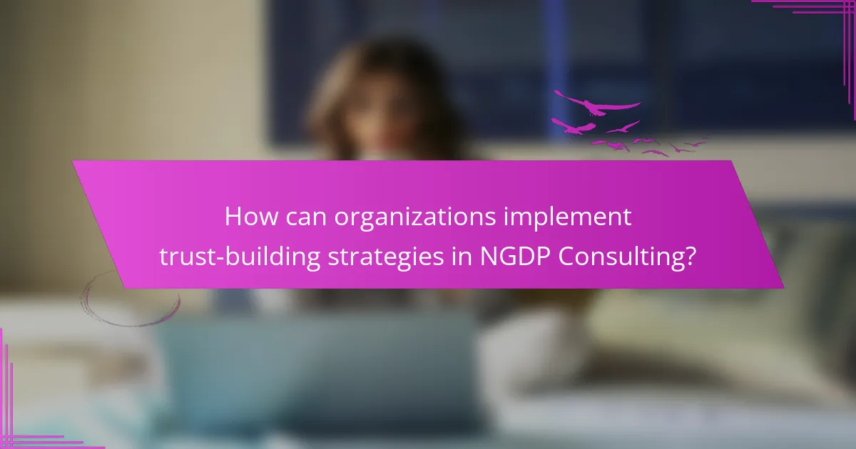 How can organizations implement trust-building strategies in NGDP Consulting?