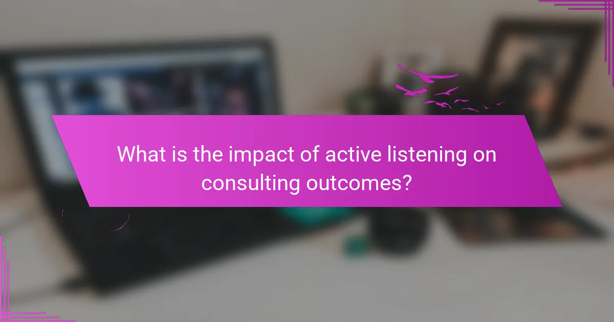 What is the impact of active listening on consulting outcomes?