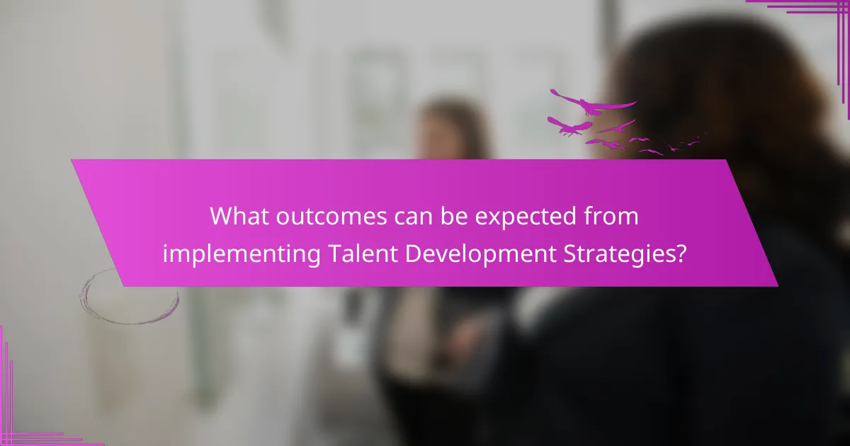 What outcomes can be expected from implementing Talent Development Strategies?